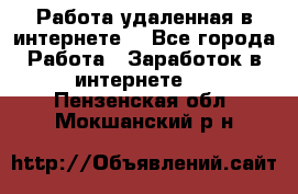 Работа удаленная в интернете  - Все города Работа » Заработок в интернете   . Пензенская обл.,Мокшанский р-н